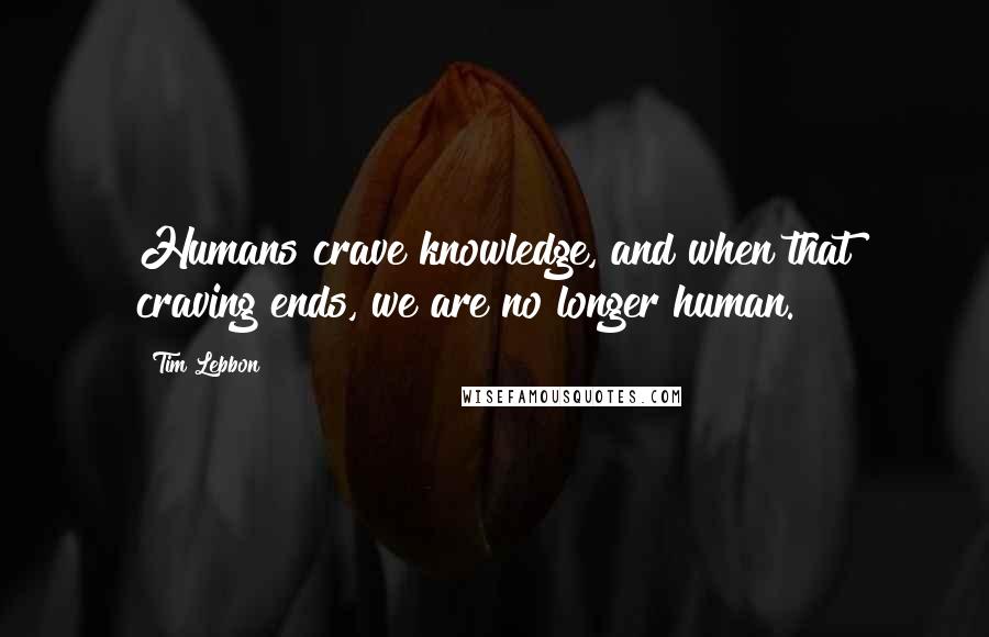 Tim Lebbon Quotes: Humans crave knowledge, and when that craving ends, we are no longer human.