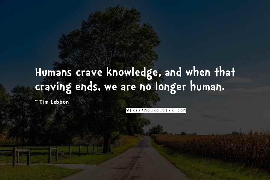 Tim Lebbon Quotes: Humans crave knowledge, and when that craving ends, we are no longer human.