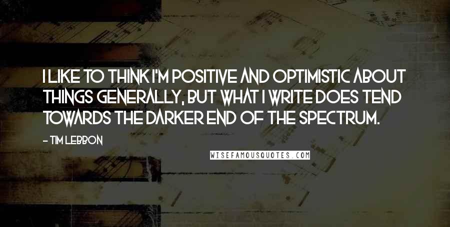 Tim Lebbon Quotes: I like to think I'm positive and optimistic about things generally, but what I write does tend towards the darker end of the spectrum.