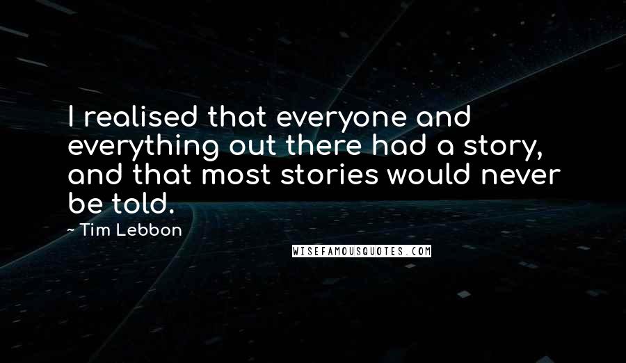 Tim Lebbon Quotes: I realised that everyone and everything out there had a story, and that most stories would never be told.