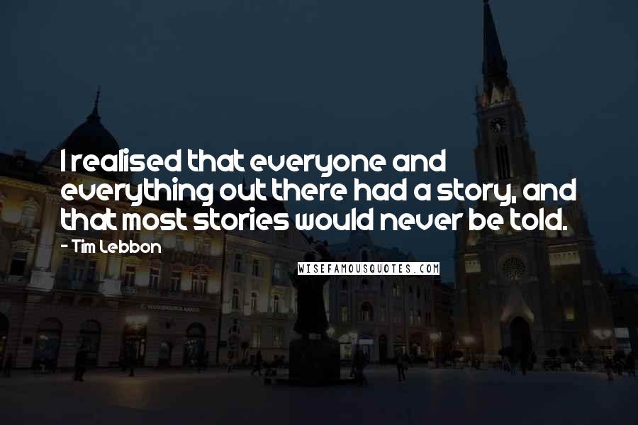 Tim Lebbon Quotes: I realised that everyone and everything out there had a story, and that most stories would never be told.