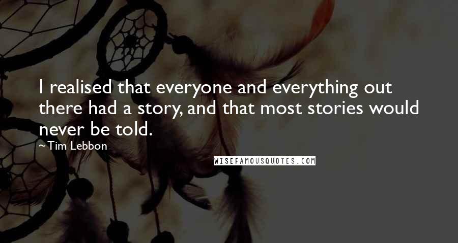 Tim Lebbon Quotes: I realised that everyone and everything out there had a story, and that most stories would never be told.