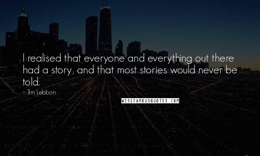 Tim Lebbon Quotes: I realised that everyone and everything out there had a story, and that most stories would never be told.