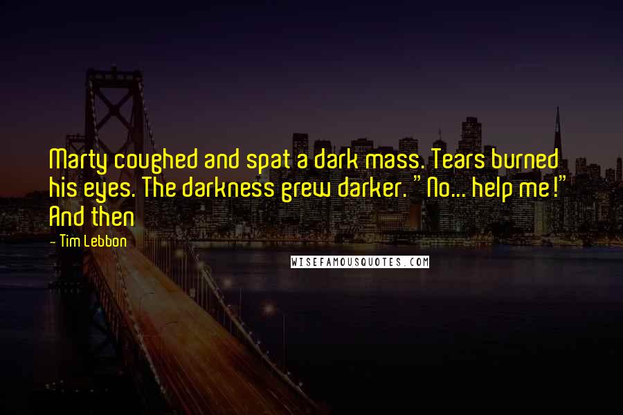 Tim Lebbon Quotes: Marty coughed and spat a dark mass. Tears burned his eyes. The darkness grew darker. "No... help me!" And then