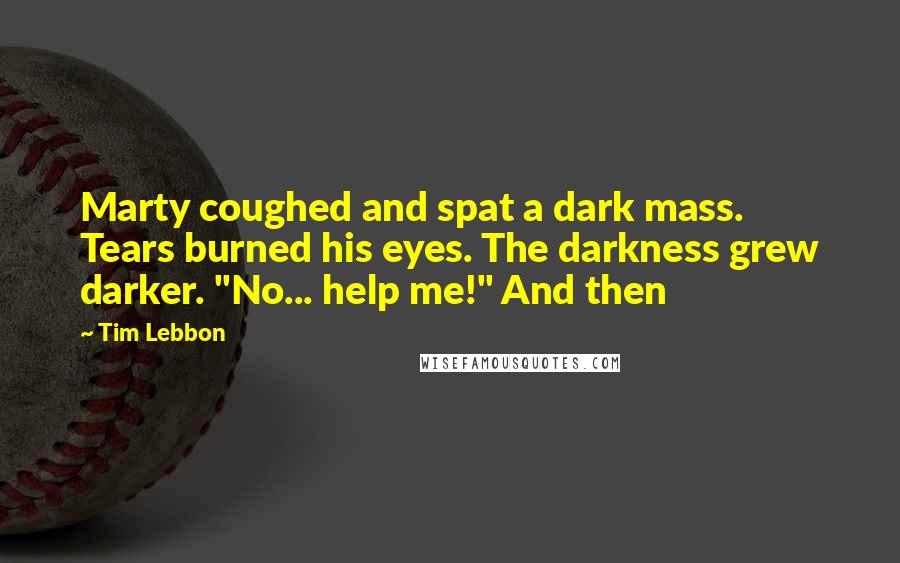 Tim Lebbon Quotes: Marty coughed and spat a dark mass. Tears burned his eyes. The darkness grew darker. "No... help me!" And then