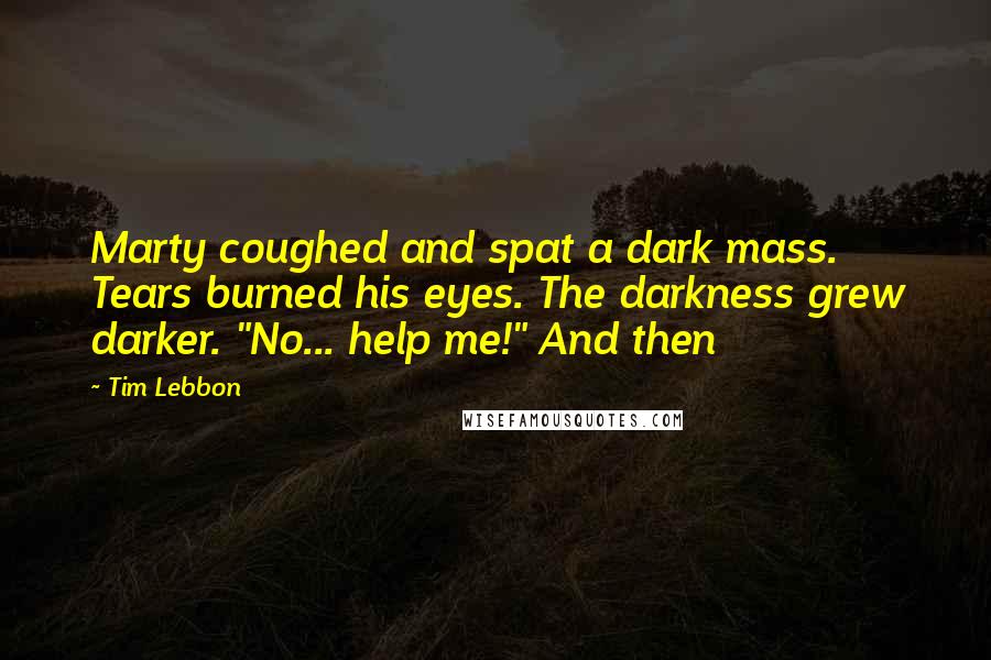 Tim Lebbon Quotes: Marty coughed and spat a dark mass. Tears burned his eyes. The darkness grew darker. "No... help me!" And then