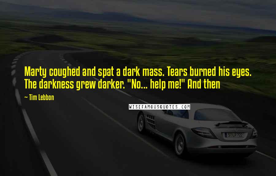 Tim Lebbon Quotes: Marty coughed and spat a dark mass. Tears burned his eyes. The darkness grew darker. "No... help me!" And then