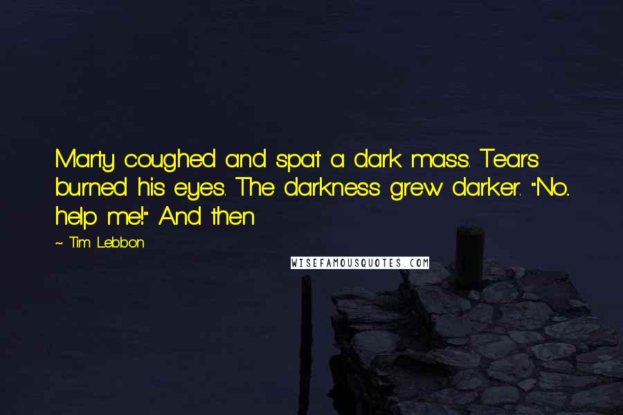 Tim Lebbon Quotes: Marty coughed and spat a dark mass. Tears burned his eyes. The darkness grew darker. "No... help me!" And then