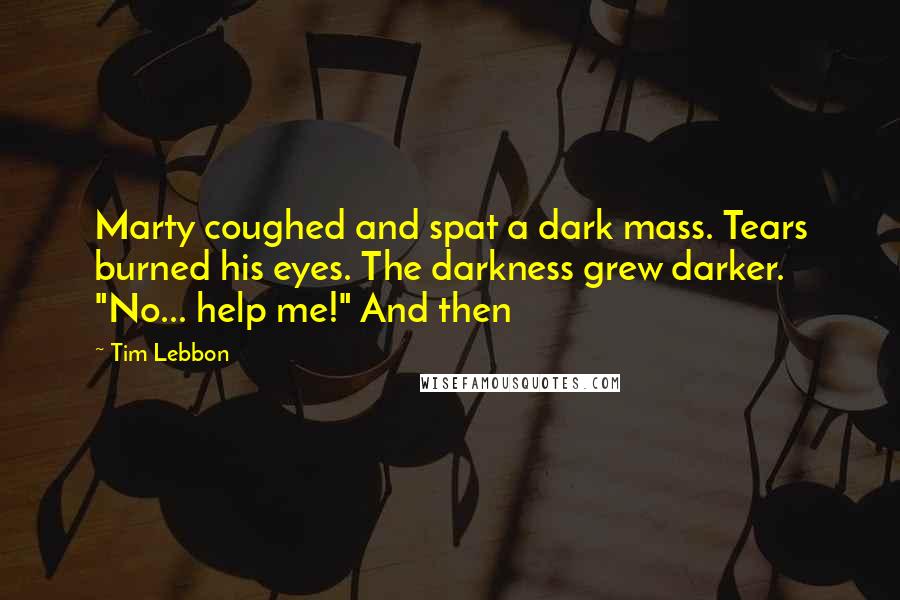 Tim Lebbon Quotes: Marty coughed and spat a dark mass. Tears burned his eyes. The darkness grew darker. "No... help me!" And then