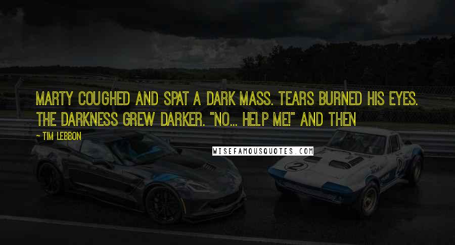 Tim Lebbon Quotes: Marty coughed and spat a dark mass. Tears burned his eyes. The darkness grew darker. "No... help me!" And then