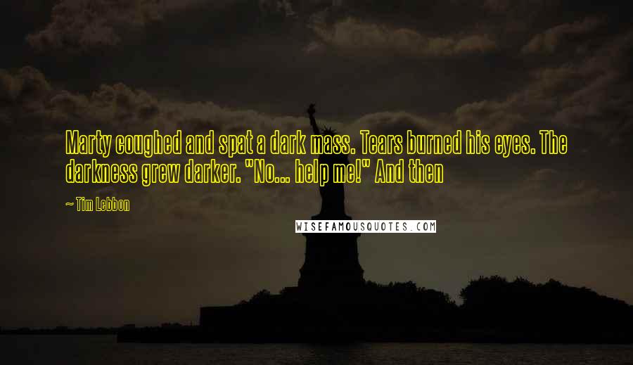 Tim Lebbon Quotes: Marty coughed and spat a dark mass. Tears burned his eyes. The darkness grew darker. "No... help me!" And then