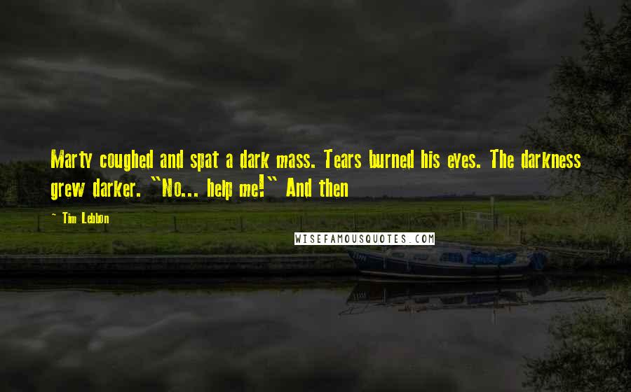 Tim Lebbon Quotes: Marty coughed and spat a dark mass. Tears burned his eyes. The darkness grew darker. "No... help me!" And then