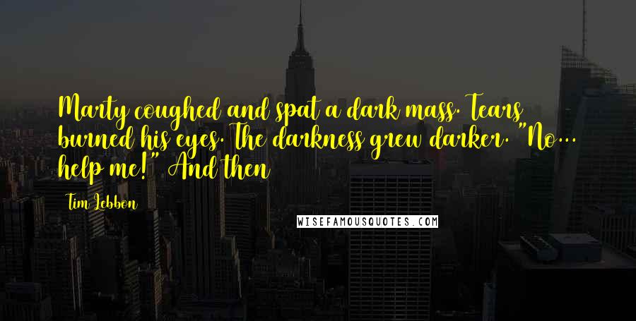 Tim Lebbon Quotes: Marty coughed and spat a dark mass. Tears burned his eyes. The darkness grew darker. "No... help me!" And then