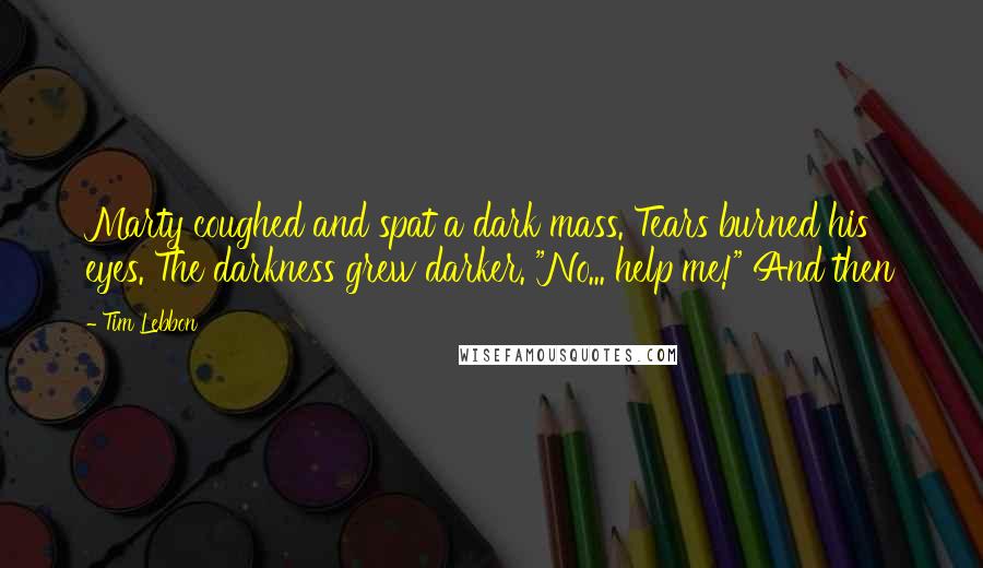 Tim Lebbon Quotes: Marty coughed and spat a dark mass. Tears burned his eyes. The darkness grew darker. "No... help me!" And then