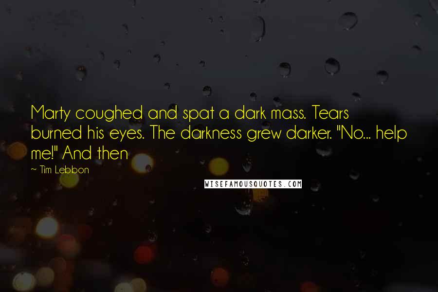 Tim Lebbon Quotes: Marty coughed and spat a dark mass. Tears burned his eyes. The darkness grew darker. "No... help me!" And then