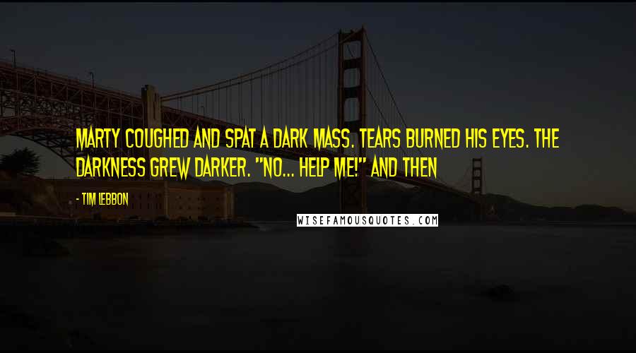 Tim Lebbon Quotes: Marty coughed and spat a dark mass. Tears burned his eyes. The darkness grew darker. "No... help me!" And then