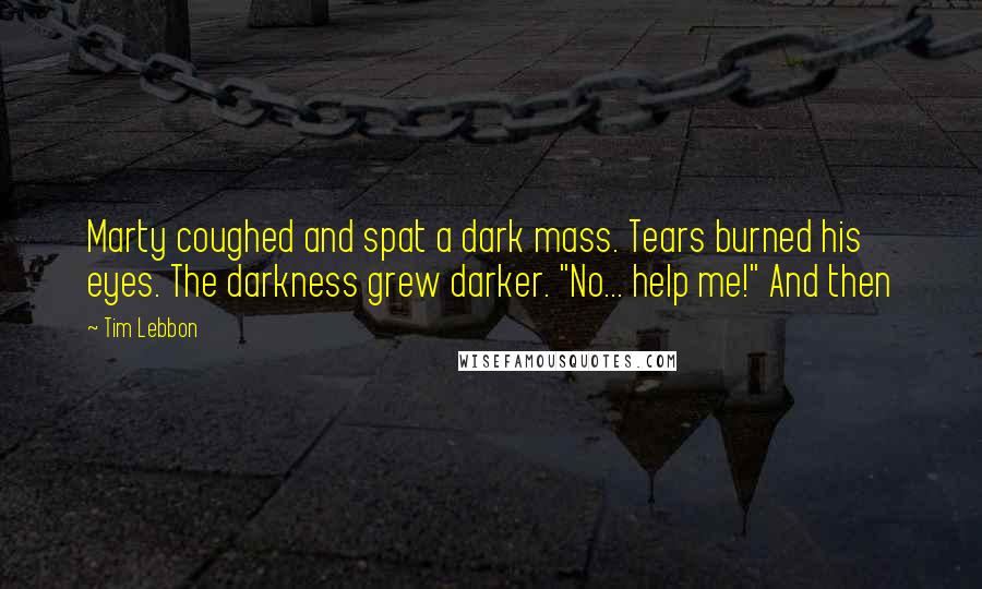 Tim Lebbon Quotes: Marty coughed and spat a dark mass. Tears burned his eyes. The darkness grew darker. "No... help me!" And then