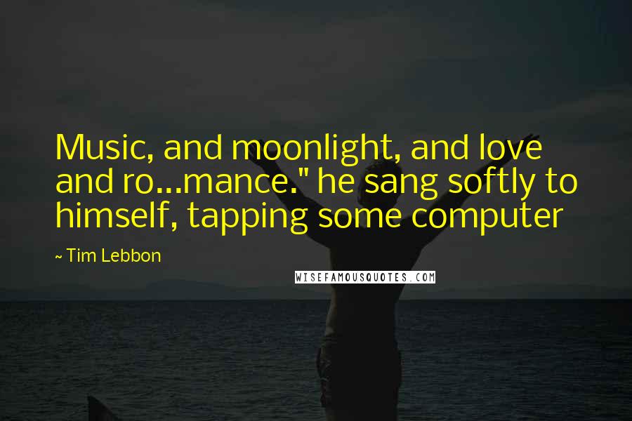 Tim Lebbon Quotes: Music, and moonlight, and love and ro...mance." he sang softly to himself, tapping some computer