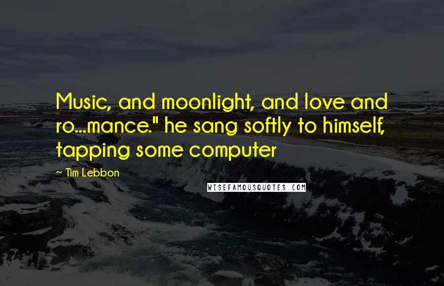 Tim Lebbon Quotes: Music, and moonlight, and love and ro...mance." he sang softly to himself, tapping some computer