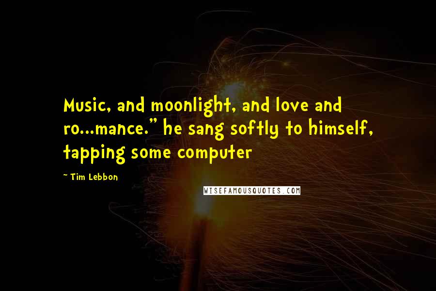 Tim Lebbon Quotes: Music, and moonlight, and love and ro...mance." he sang softly to himself, tapping some computer