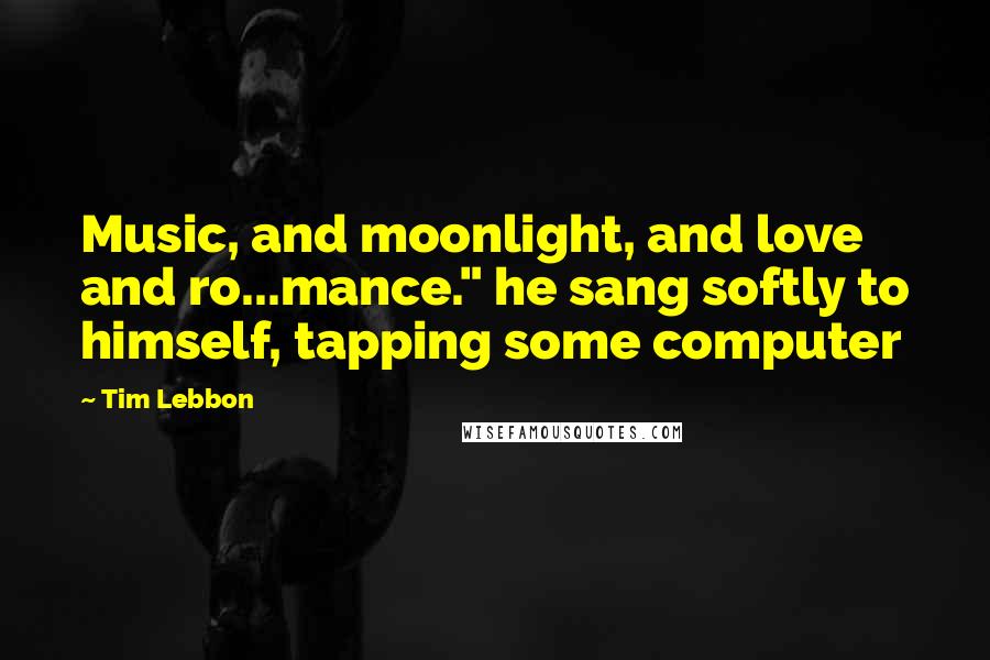 Tim Lebbon Quotes: Music, and moonlight, and love and ro...mance." he sang softly to himself, tapping some computer