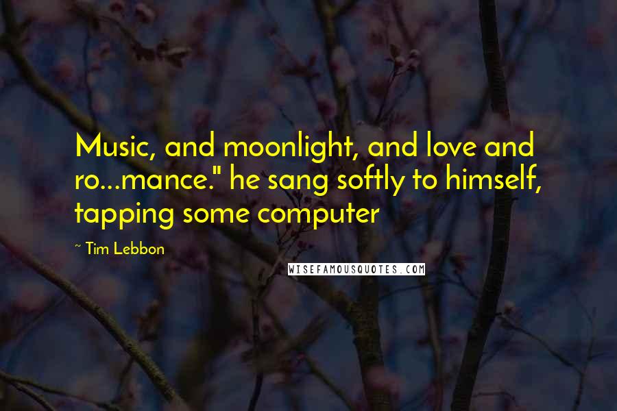 Tim Lebbon Quotes: Music, and moonlight, and love and ro...mance." he sang softly to himself, tapping some computer