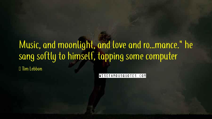 Tim Lebbon Quotes: Music, and moonlight, and love and ro...mance." he sang softly to himself, tapping some computer