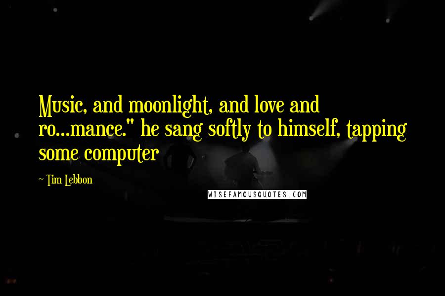 Tim Lebbon Quotes: Music, and moonlight, and love and ro...mance." he sang softly to himself, tapping some computer