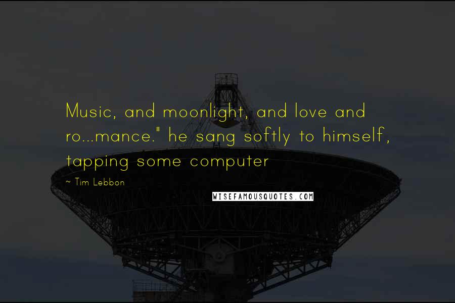 Tim Lebbon Quotes: Music, and moonlight, and love and ro...mance." he sang softly to himself, tapping some computer