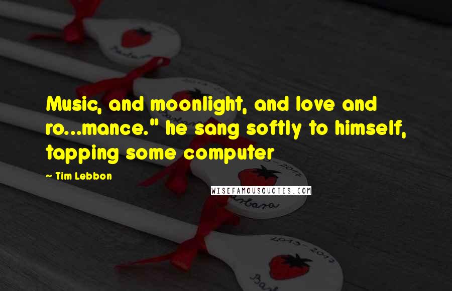 Tim Lebbon Quotes: Music, and moonlight, and love and ro...mance." he sang softly to himself, tapping some computer
