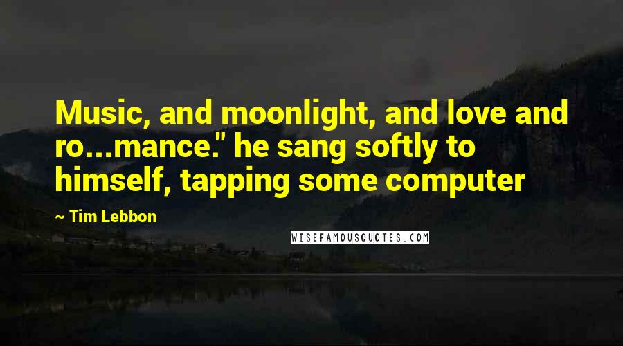 Tim Lebbon Quotes: Music, and moonlight, and love and ro...mance." he sang softly to himself, tapping some computer