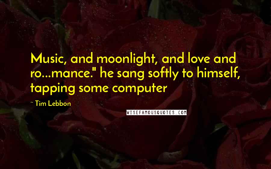 Tim Lebbon Quotes: Music, and moonlight, and love and ro...mance." he sang softly to himself, tapping some computer