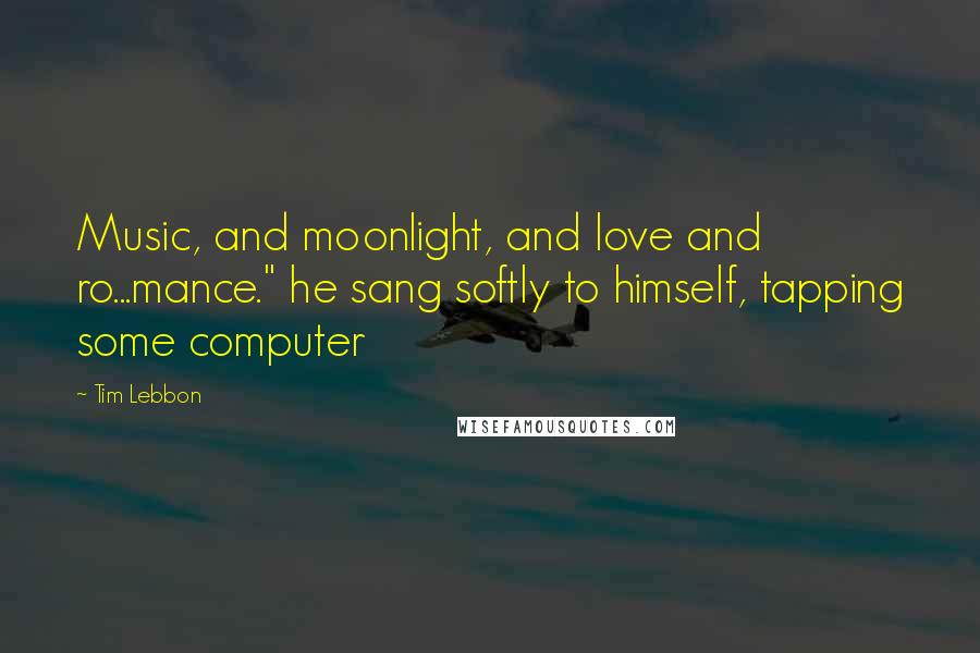 Tim Lebbon Quotes: Music, and moonlight, and love and ro...mance." he sang softly to himself, tapping some computer