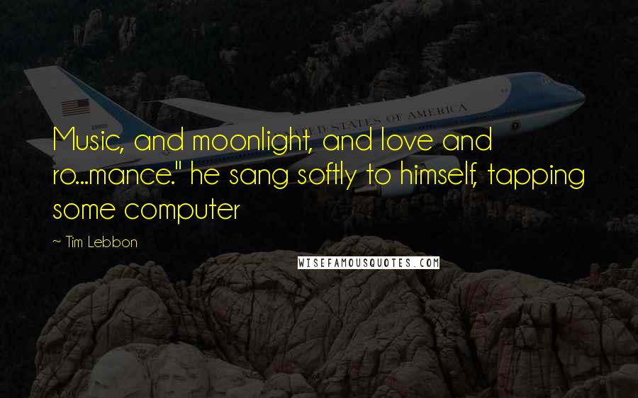 Tim Lebbon Quotes: Music, and moonlight, and love and ro...mance." he sang softly to himself, tapping some computer