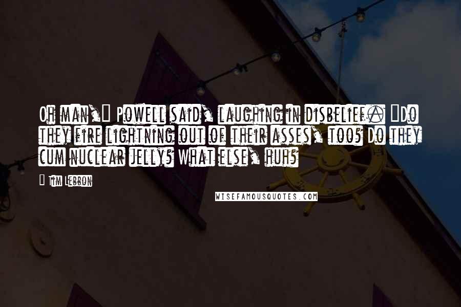 Tim Lebbon Quotes: Oh man," Powell said, laughing in disbelief. "Do they fire lightning out of their asses, too? Do they cum nuclear jelly? What else, huh?