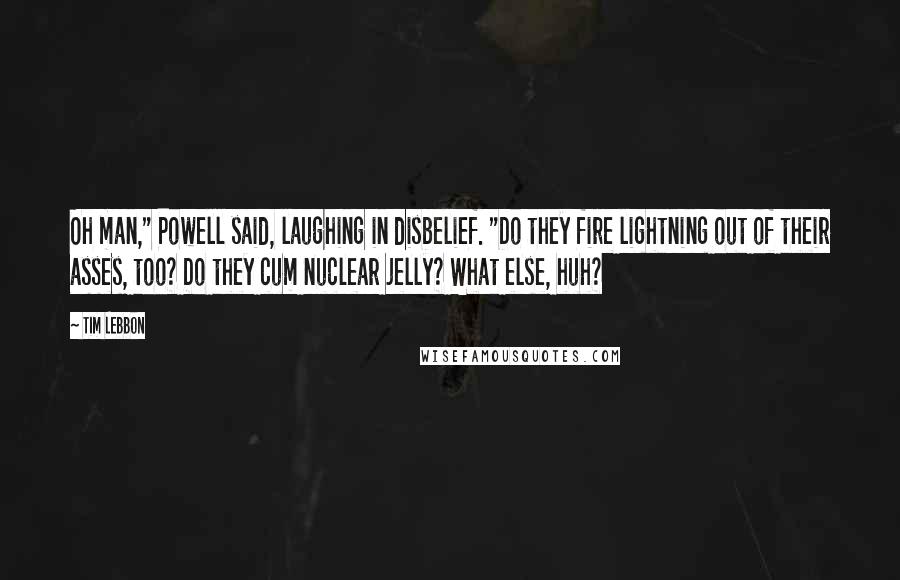 Tim Lebbon Quotes: Oh man," Powell said, laughing in disbelief. "Do they fire lightning out of their asses, too? Do they cum nuclear jelly? What else, huh?