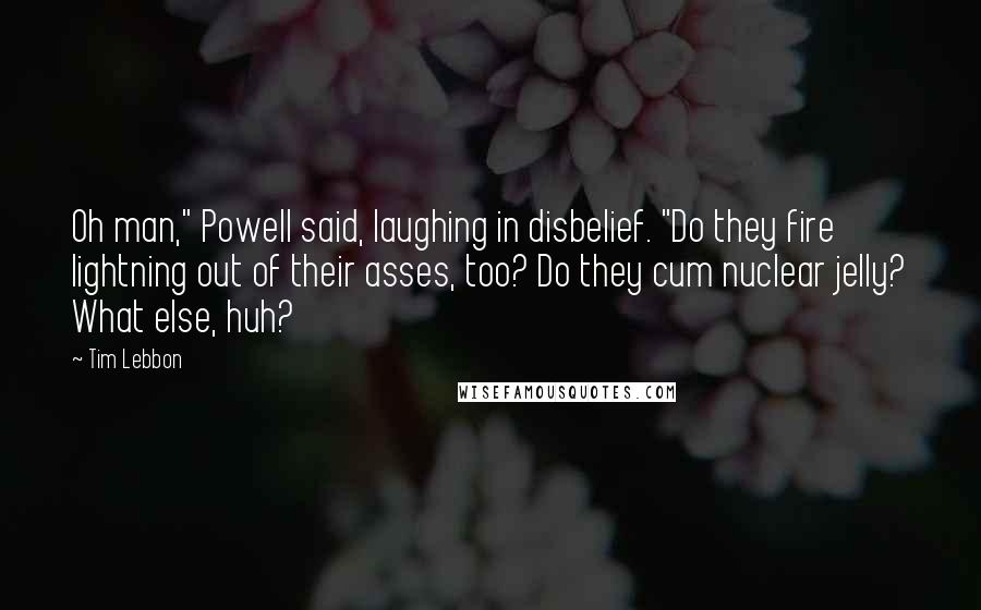 Tim Lebbon Quotes: Oh man," Powell said, laughing in disbelief. "Do they fire lightning out of their asses, too? Do they cum nuclear jelly? What else, huh?