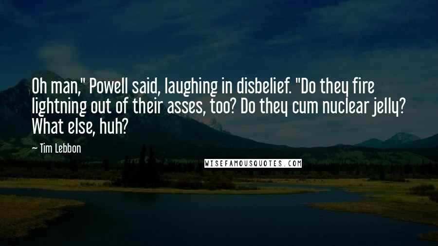 Tim Lebbon Quotes: Oh man," Powell said, laughing in disbelief. "Do they fire lightning out of their asses, too? Do they cum nuclear jelly? What else, huh?