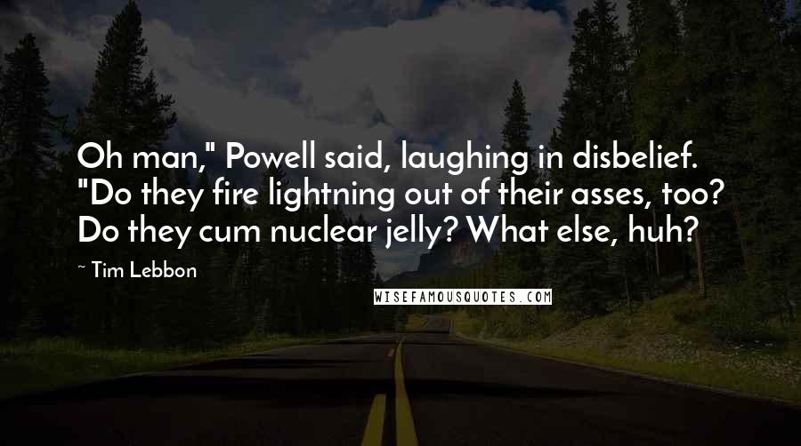 Tim Lebbon Quotes: Oh man," Powell said, laughing in disbelief. "Do they fire lightning out of their asses, too? Do they cum nuclear jelly? What else, huh?