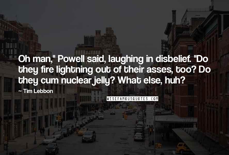 Tim Lebbon Quotes: Oh man," Powell said, laughing in disbelief. "Do they fire lightning out of their asses, too? Do they cum nuclear jelly? What else, huh?