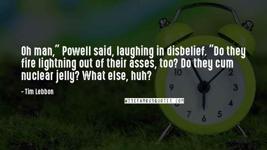 Tim Lebbon Quotes: Oh man," Powell said, laughing in disbelief. "Do they fire lightning out of their asses, too? Do they cum nuclear jelly? What else, huh?