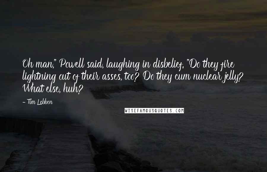 Tim Lebbon Quotes: Oh man," Powell said, laughing in disbelief. "Do they fire lightning out of their asses, too? Do they cum nuclear jelly? What else, huh?