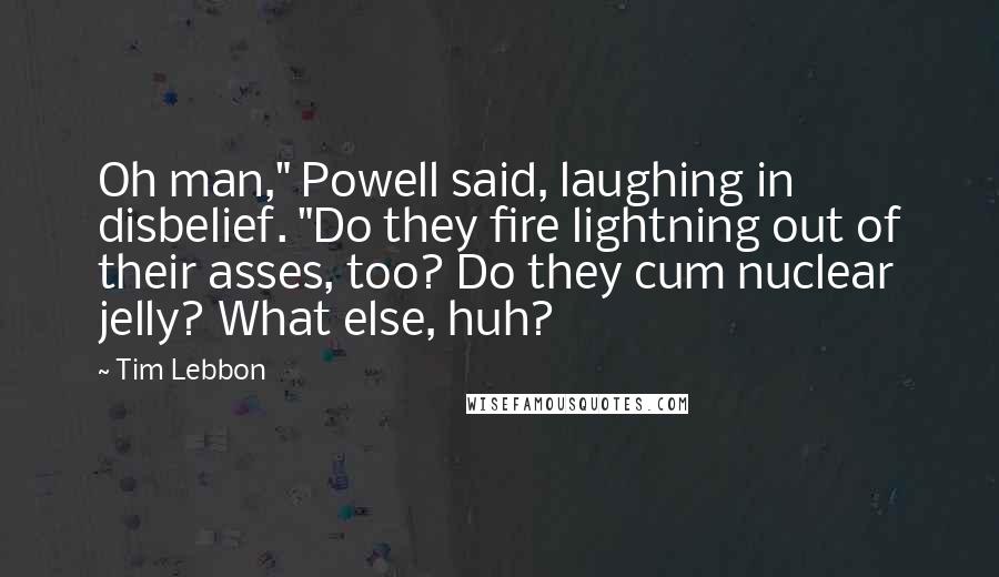 Tim Lebbon Quotes: Oh man," Powell said, laughing in disbelief. "Do they fire lightning out of their asses, too? Do they cum nuclear jelly? What else, huh?