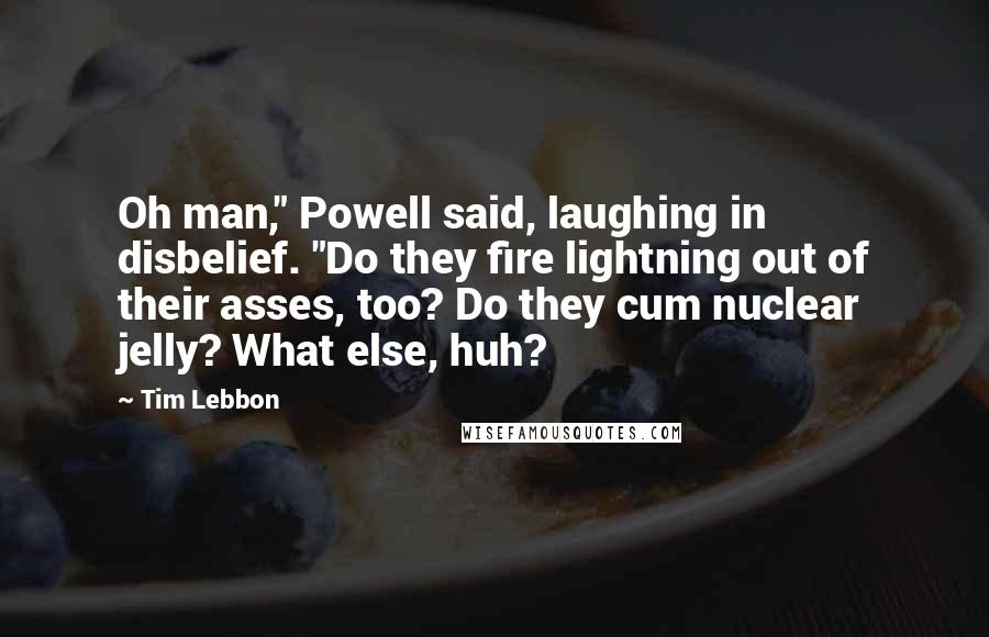 Tim Lebbon Quotes: Oh man," Powell said, laughing in disbelief. "Do they fire lightning out of their asses, too? Do they cum nuclear jelly? What else, huh?