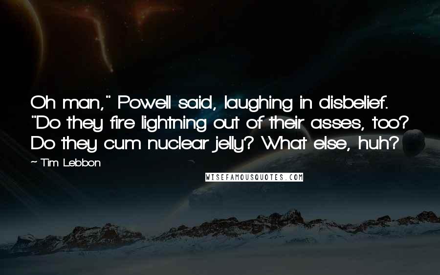 Tim Lebbon Quotes: Oh man," Powell said, laughing in disbelief. "Do they fire lightning out of their asses, too? Do they cum nuclear jelly? What else, huh?