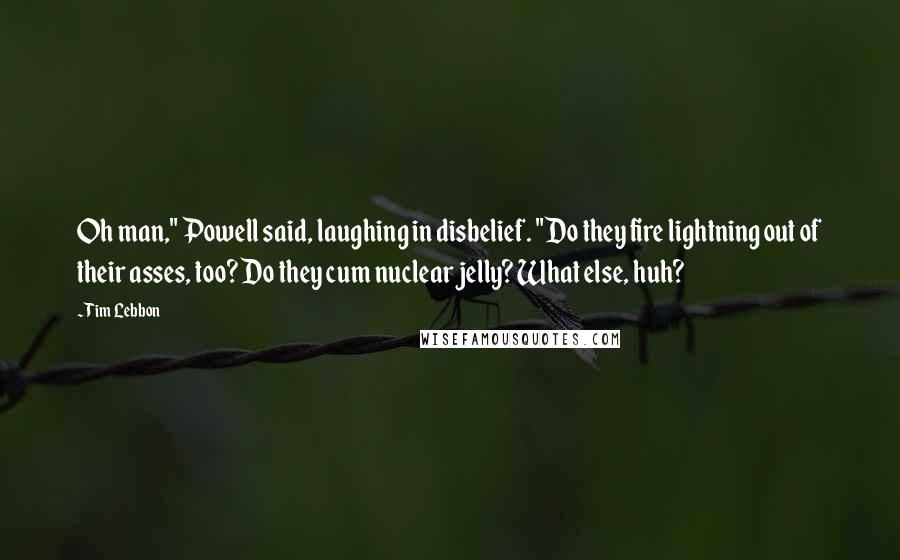 Tim Lebbon Quotes: Oh man," Powell said, laughing in disbelief. "Do they fire lightning out of their asses, too? Do they cum nuclear jelly? What else, huh?