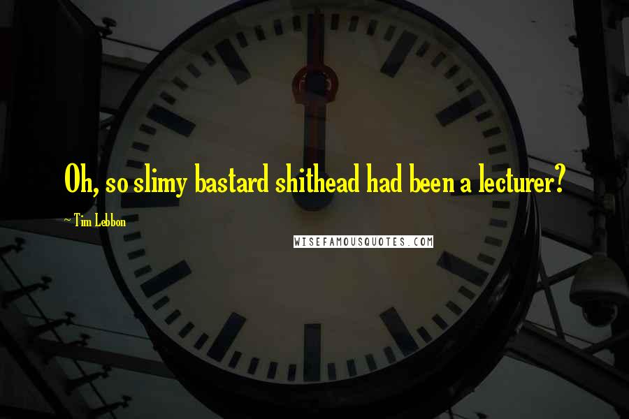 Tim Lebbon Quotes: Oh, so slimy bastard shithead had been a lecturer?