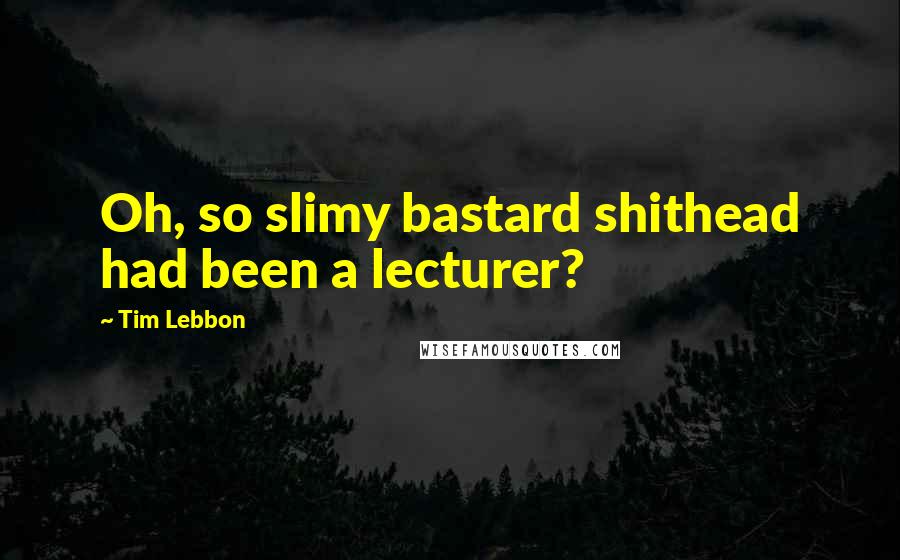 Tim Lebbon Quotes: Oh, so slimy bastard shithead had been a lecturer?