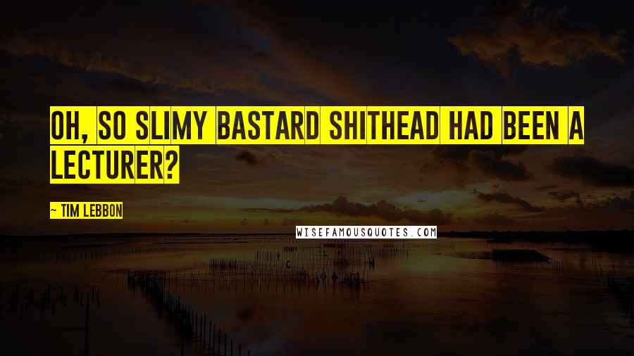 Tim Lebbon Quotes: Oh, so slimy bastard shithead had been a lecturer?