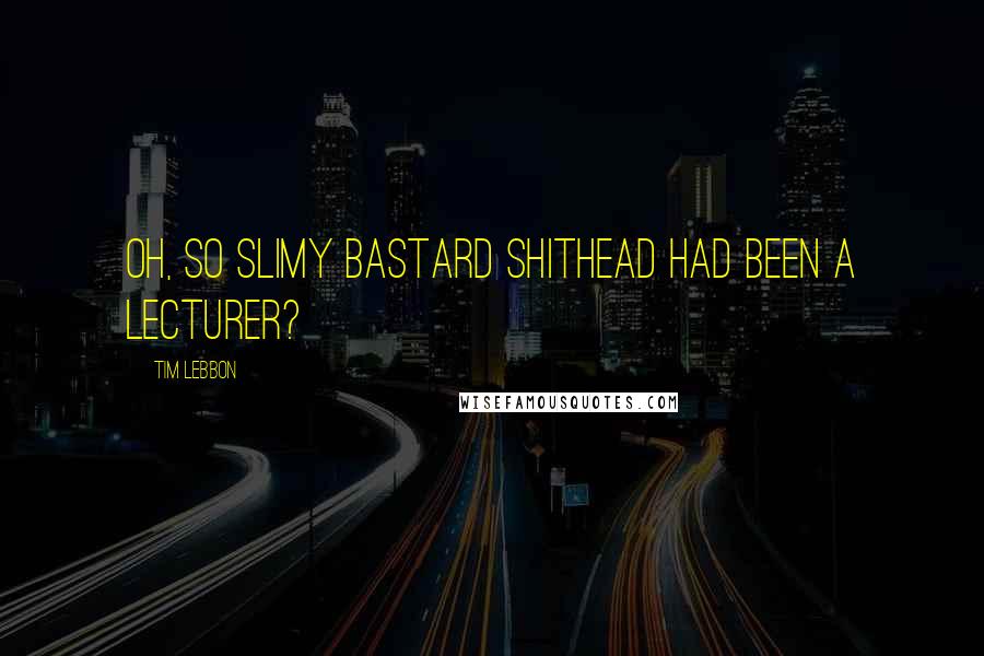 Tim Lebbon Quotes: Oh, so slimy bastard shithead had been a lecturer?